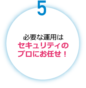 5.必要な運用はセキュリティのプロにお任せ！